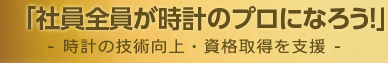 「社員全員が時計のプロになろう！」-時計の技術・資格取得を支援-